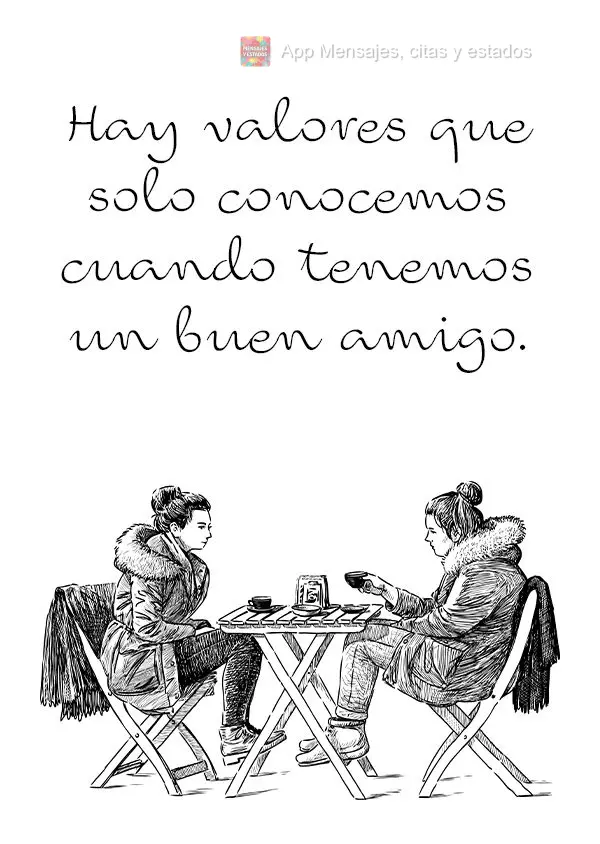 Hay valores que solo conocemos cuando tenemos un buen amigo.