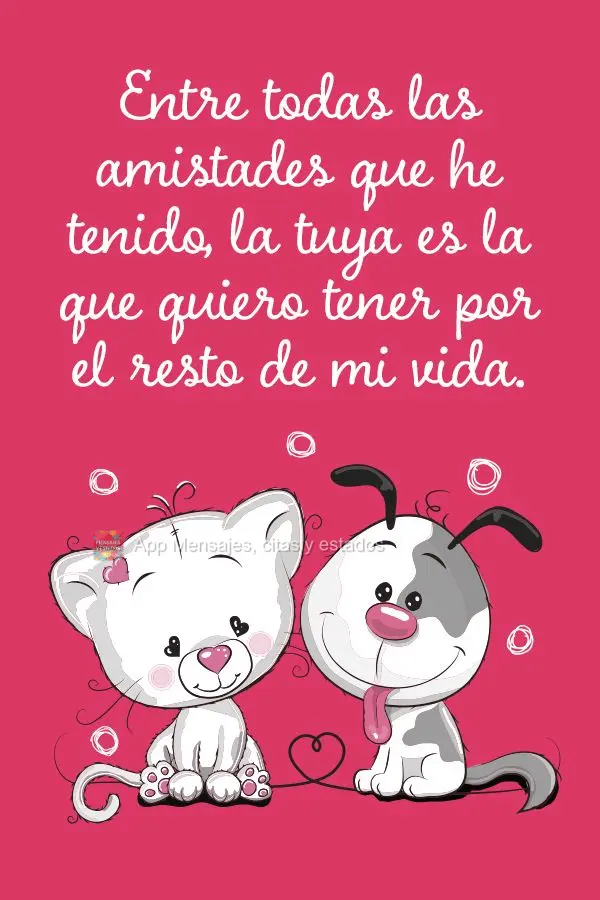 Entre todas las amistades que he tenido, la tuya es la que quiero tener por el resto de mi vida.
