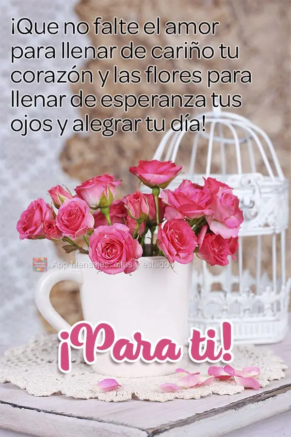 ¡Que no falte el amor para llenar de cariño tu corazón y las flores para llenar de esperanza tus ojos y alegrar tu día! ¡Para ti!
