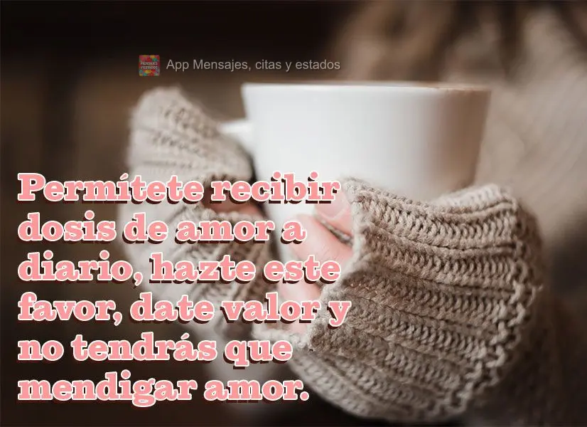 Permita-se receber doses de amor diariamente, faça esse favor a si mesmo, se dê valor e não precisará mendigar amor.