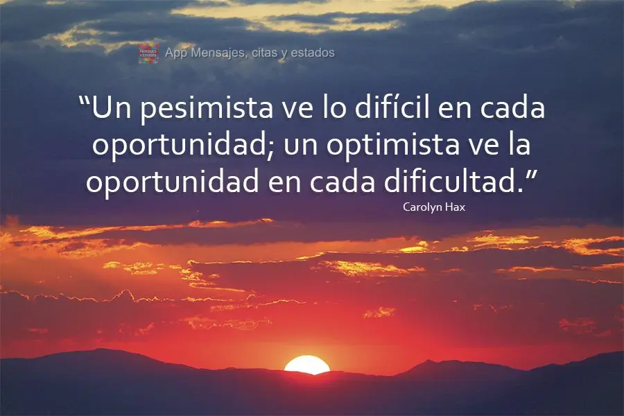 "Un pesimista ve lo difícil en cada oportunidad; un optimista ve la oportunidad en cada dificultad". Carolyn Hax