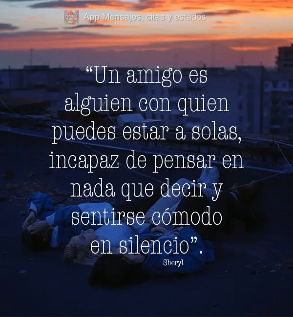 “Un amigo es alguien con quien puedes estar a solas, incapaz de pensar en nada que decir y sentirse cómodo en silencio”. Sheryl