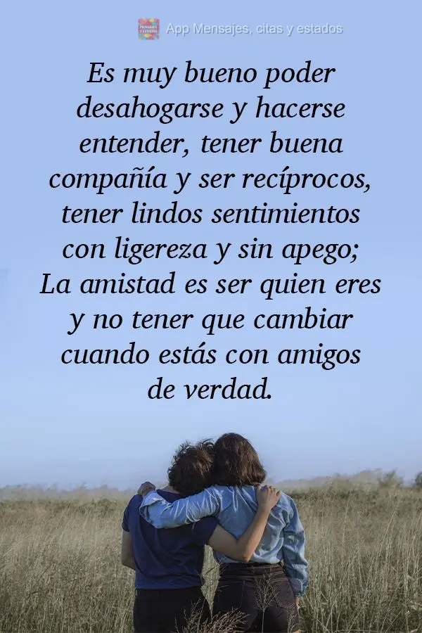 Es muy bueno poder desahogarse y hacerse entender, tener buena compañía y ser recíprocos, tener lindos sentimientos con ligereza y sin apego; La amist...