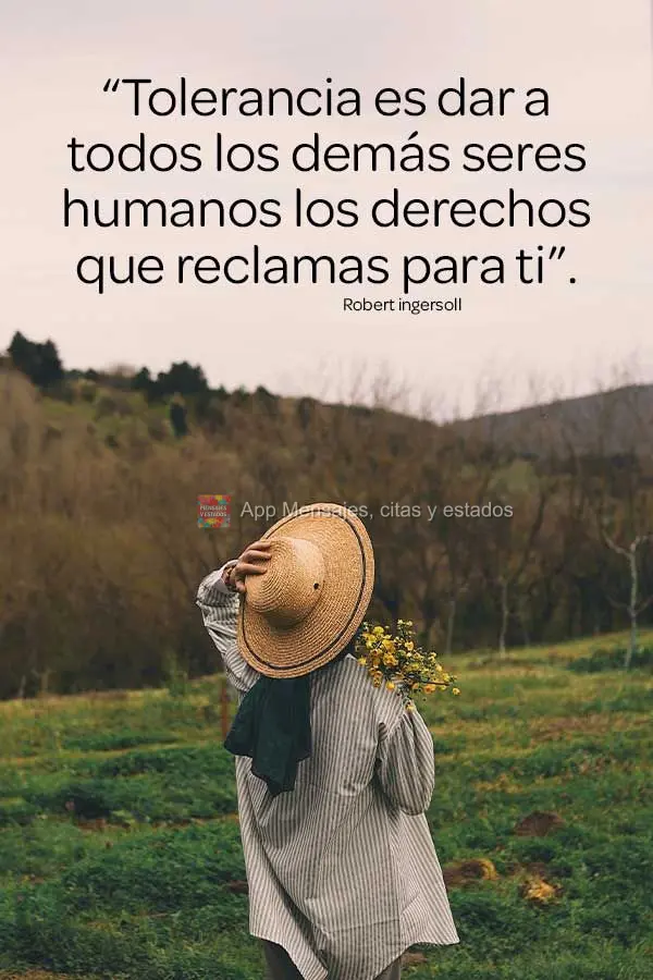 “Tolerância é dar a todos os outros seres humanos os direitos que você reivindica para si mesmo.” Robert Ingersoll