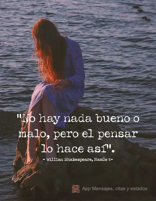 “No hay nada bueno o malo, pero el pensar lo hace así”. Willian Shakespeare, Hamlet