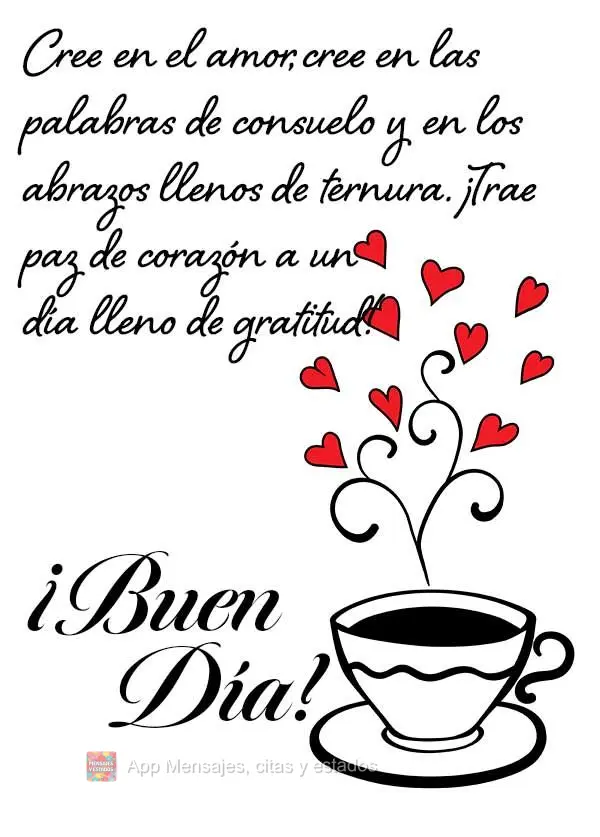 Cree en el amor, cree en las palabras de consuelo y en los abrazos llenos de ternura. ¡Trae paz de corazón a un día lleno de gratitud! ¡Buen día!
