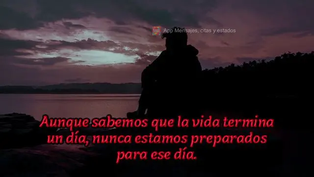 Aunque sabemos que la vida termina un día, nunca estamos preparados para ese día.
