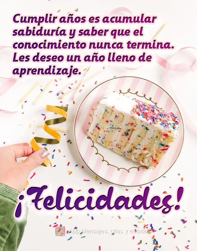Cumplir años es acumular sabiduría y saber que el conocimiento nunca termina. Les deseo un año lleno de aprendizaje. ¡Felicidades!