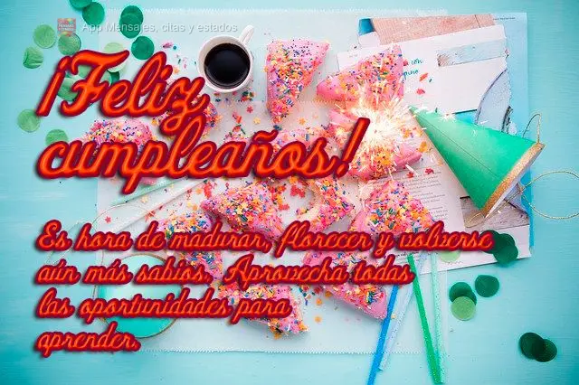 Es hora de madurar, florecer y volverse aún más sabios. Aprovecha todas las oportunidades para aprender. ¡Feliz cumpleaños!