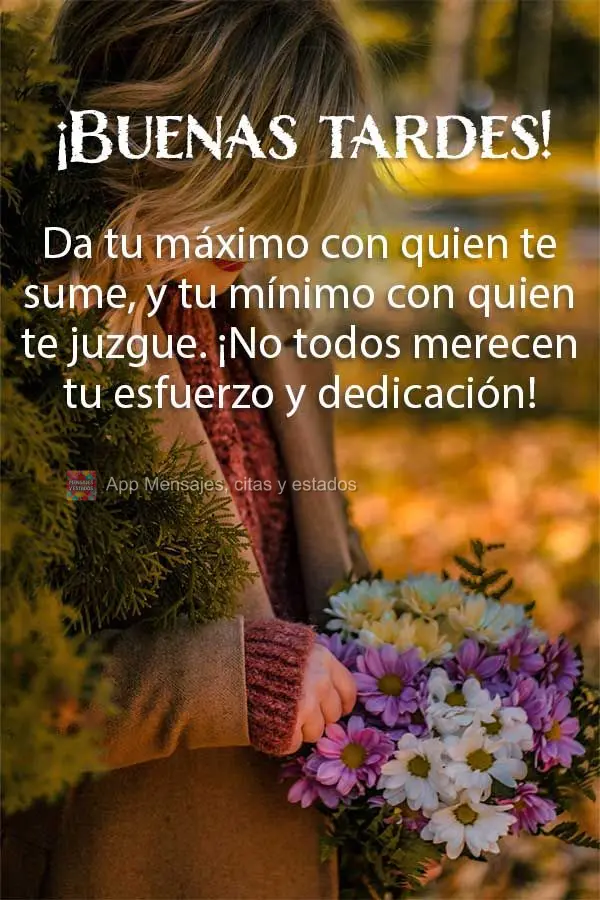 Dê o seu máximo com quem for acrescentar, e o seu mínimo com o quem for te julgar. Nem todos merecem o seu esforço e dedicação! Boa tarde! 