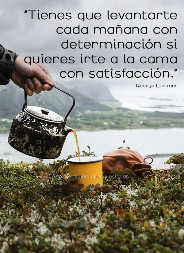 “Você precisa acordar todas as manhãs com determinação se quiser ir para a cama com satisfação.” George Lorimer