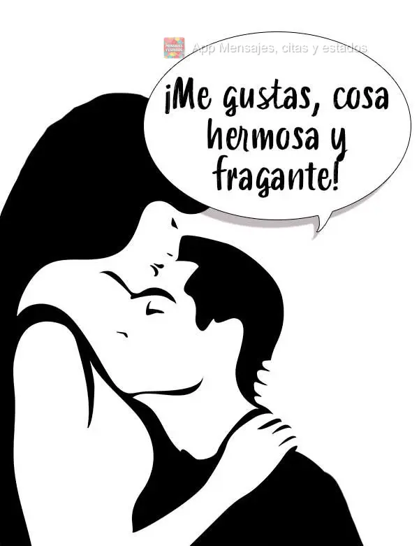 ¡Me gustas, cosa hermosa y fragante!