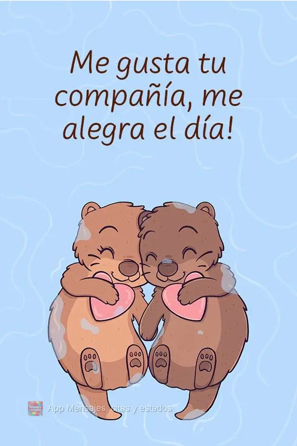 Me gusta tu compañía, me alegra el día!