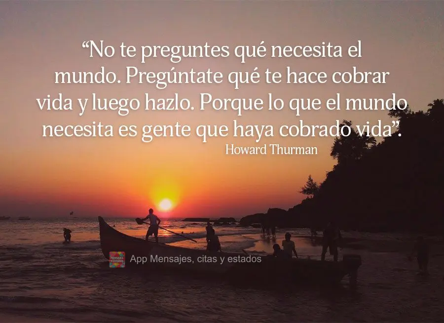 “No te preguntes qué necesita el mundo. Pregúntate qué te hace cobrar vida y luego hazlo. Porque lo que el mundo necesita es gente que haya cobrado ...