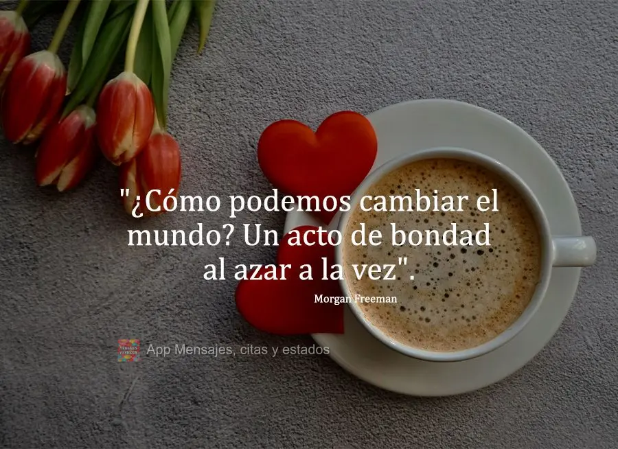 "Como podemos mudar o mundo? Um ato aleatório de bondade de cada vez." Morgan Freeman
