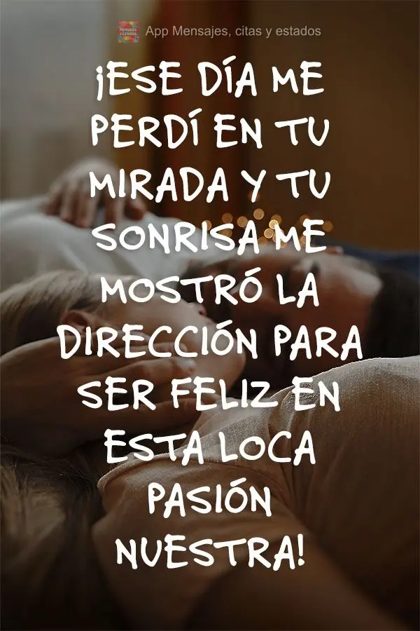 ¡Ese día me perdí en tu mirada y tu sonrisa me mostró la dirección para ser feliz en esta loca pasión nuestra!