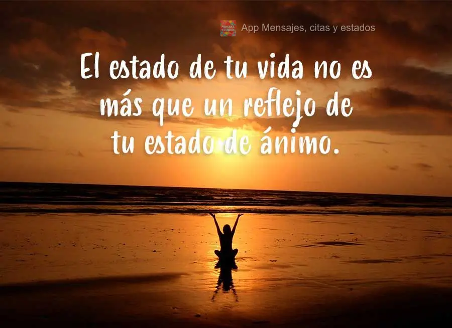 El estado de tu vida no es más que un reflejo de tu estado de ánimo.