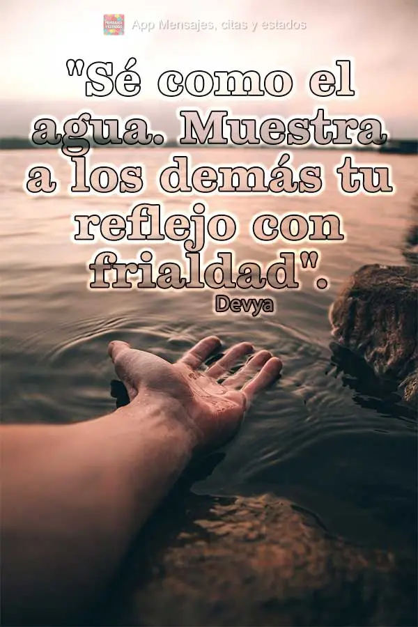 "Sé como el agua. Muestra a los demás tu reflejo con frialdad". Devya