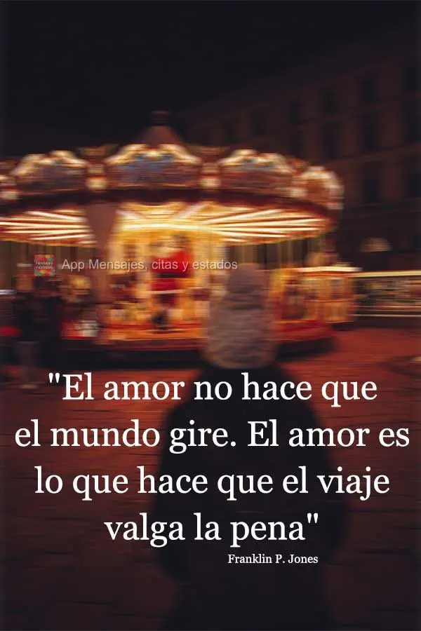 "O amor não faz o mundo girar. O amor é o que faz o passeio valer a pena." Franklin P. Jones