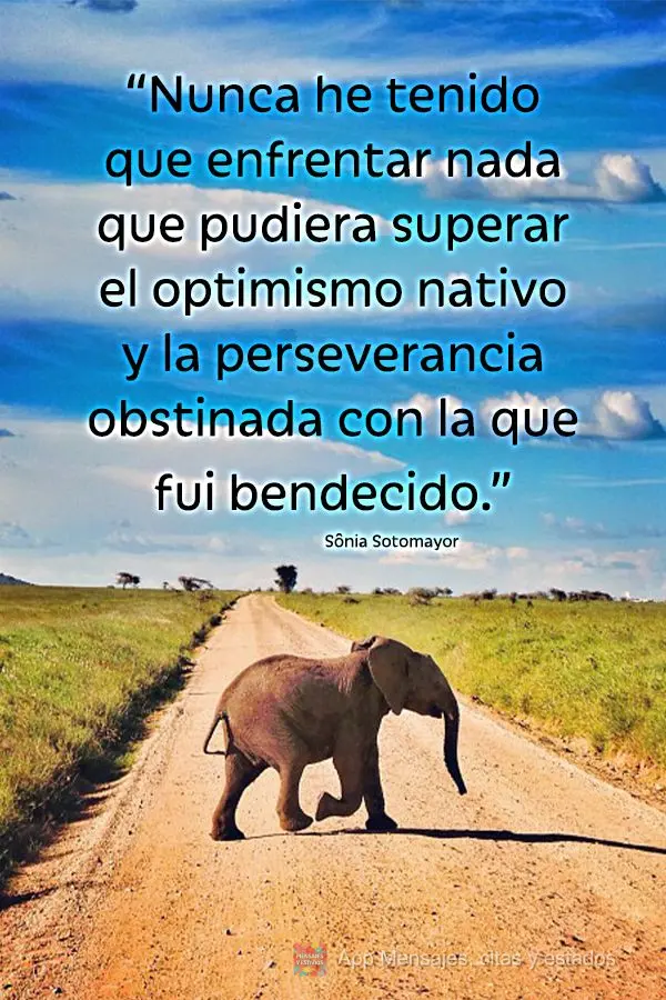 “Nunca he tenido que enfrentar nada que pudiera superar el optimismo nativo y la perseverancia obstinada con la que fui bendecido”. Sônia Sotomayor...