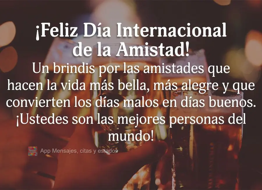 Un brindis por las amistades que hacen la vida más bella, más alegre y que convierten los días malos en días buenos. ¡Ustedes son las mejores person...