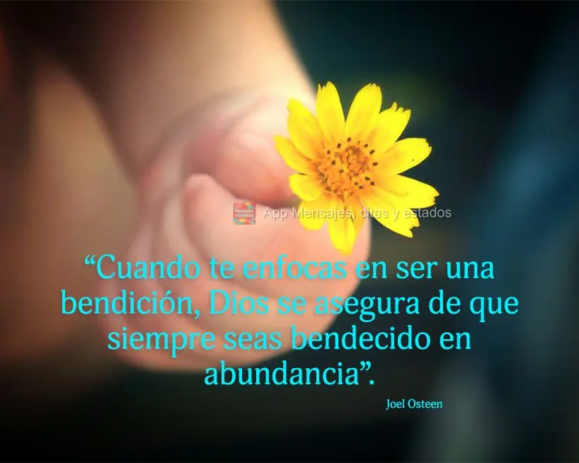 “Cuando te enfocas en ser una bendición, Dios se asegura de que siempre seas bendecido en abundancia”. Joel Osteen