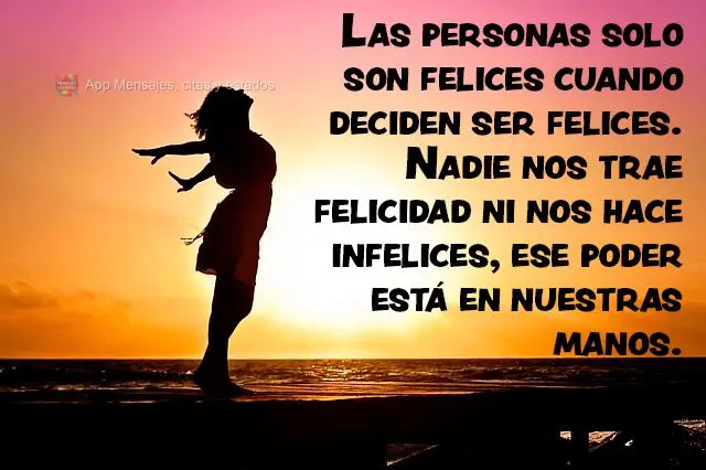 Las personas solo son felices cuando deciden ser felices. Nadie nos trae felicidad ni nos hace infelices, ese poder está en nuestras manos.