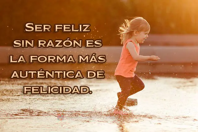 Ser feliz sin razón es la forma más auténtica de felicidad.