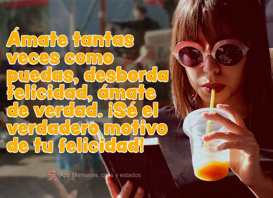 Se ame quantas vezes você puder, transborde felicidade, ame-se de verdade, seja o verdadeiro motivo da felicidade!