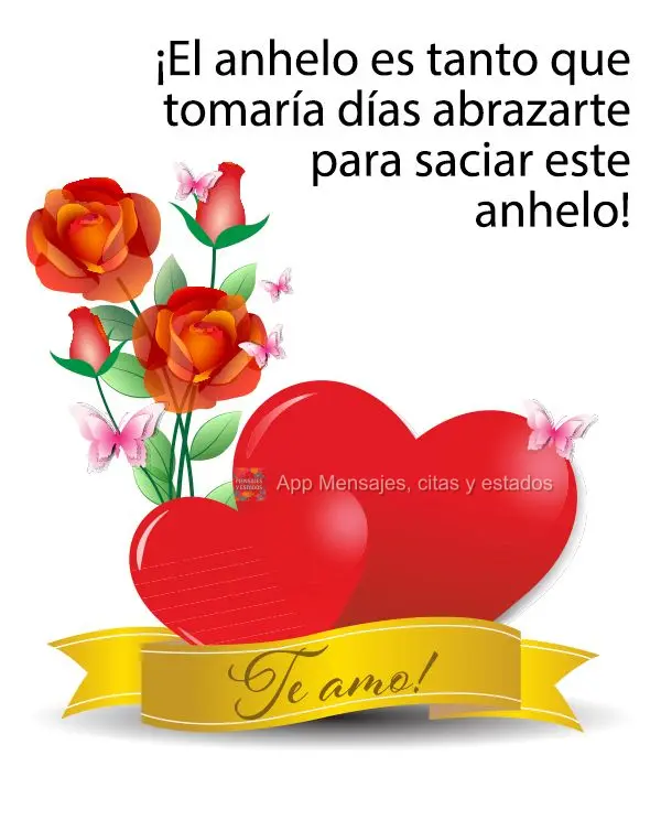 ¡El anhelo es tanto que tomaría días abrazarte para saciar este anhelo! ¡Te amo!