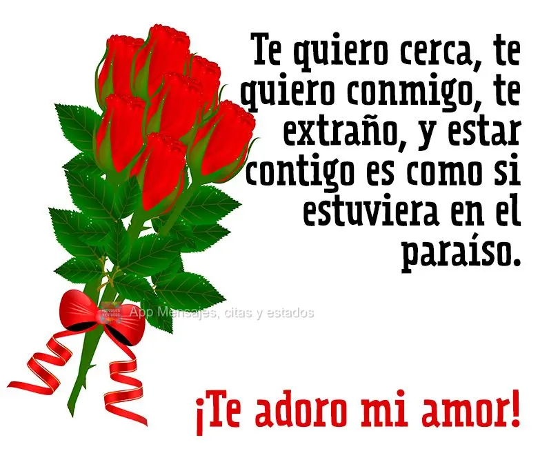 Te quiero cerca, te quiero conmigo, te extraño, y estar contigo es como si estuviera en el paraíso. ¡Te adoro mi amor!