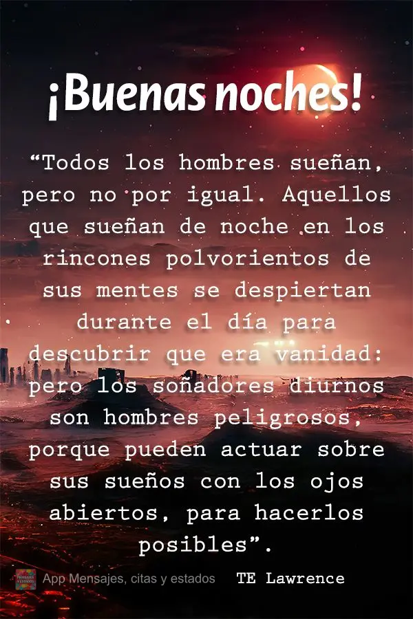 “Todos os homens sonham, mas não igualmente. Aqueles que sonham à noite nos recessos empoeirados de suas mentes acordam de dia para descobrir que foi...