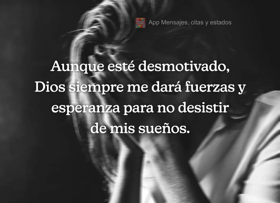 Ainda que eu esteja desmotivado, Deus sempre me dará força e esperança para não desistir dos meus sonhos.
