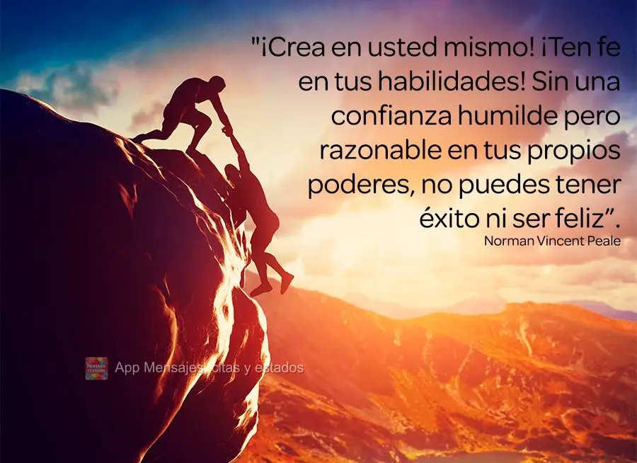 "¡Crea en usted mismo! ¡Ten fe en tus habilidades! Sin una confianza humilde pero razonable en tus propios poderes, no puedes tener éxito ni ser feliz...