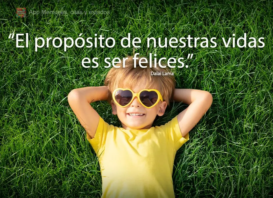 “El propósito de nuestras vidas es ser felices.” Dalai Lama