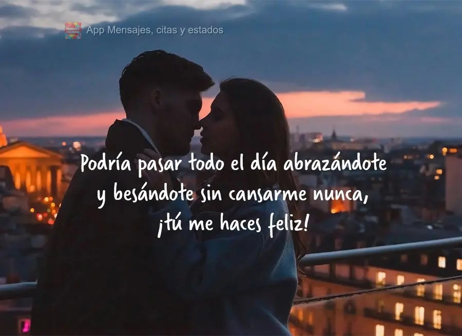 Podría pasar todo el día abrazándote y besándote sin cansarme nunca, ¡tú me haces feliz!