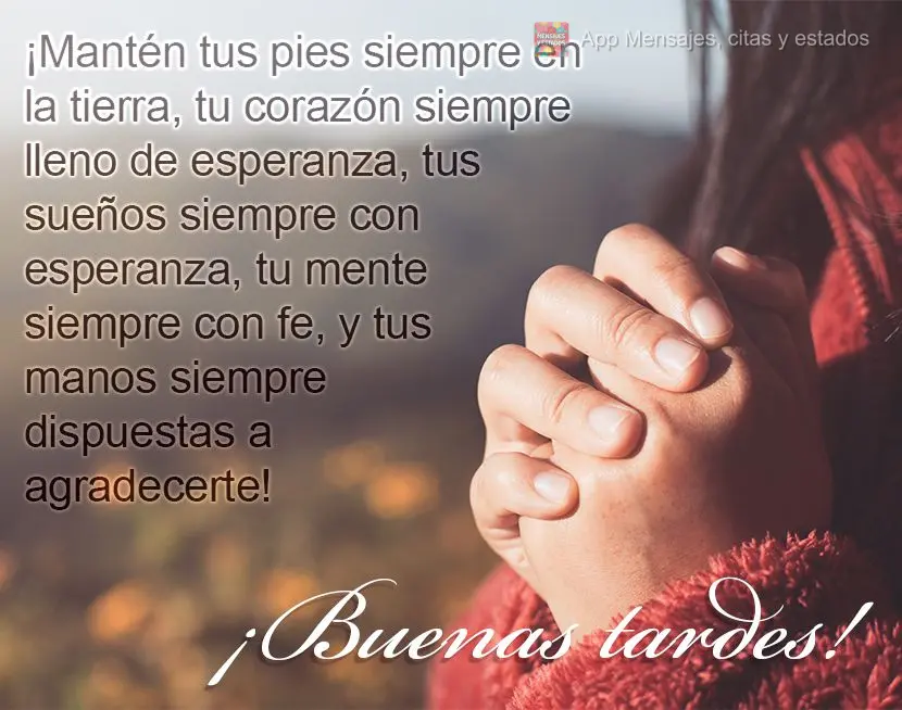 Mantenha seus pés sempre no chão, seu coração sempre cheio de paz, seus sonhos sempre com esperança, sua mente sempre com fé, e suas mãos sempre p...