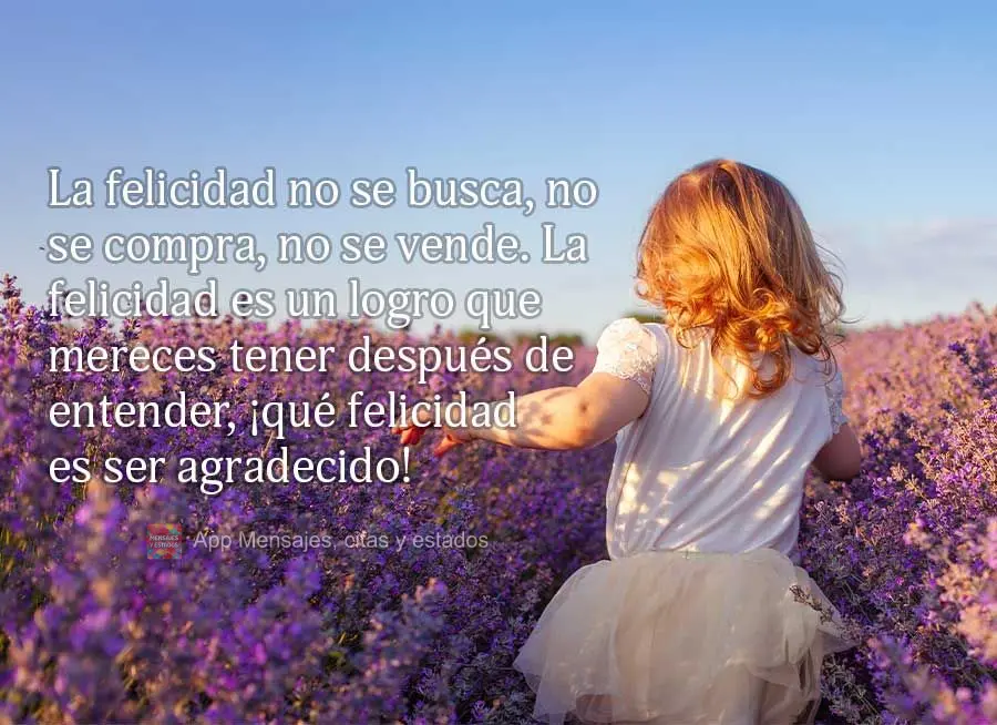 La felicidad no se busca, no se compra, no se vende. La felicidad es un logro que mereces tener después de entender, ¡qué felicidad es ser agradecido!...