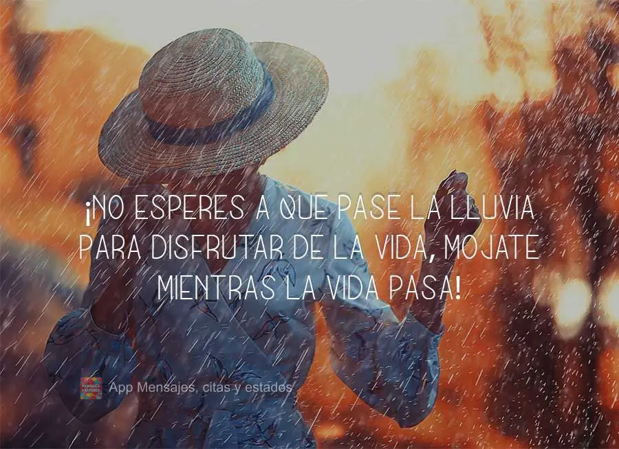 ¡No esperes a que pase la lluvia para disfrutar de la vida, mojate mientras la vida pasa!