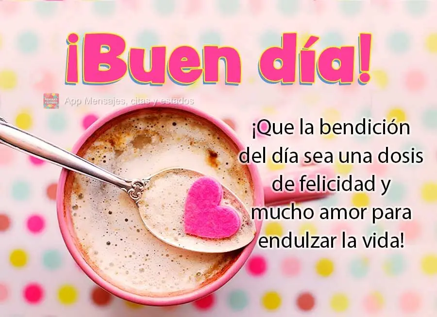¡Que la bendición del día sea una dosis de felicidad y mucho amor para endulzar la vida! ¡Buen día!