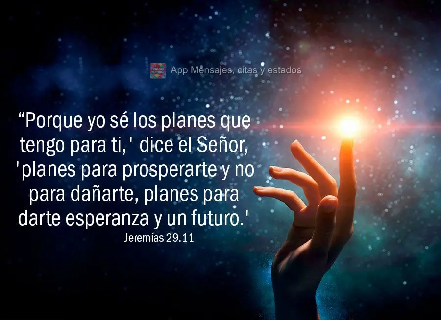 “Porque yo sé los planes que tengo para ti,' dice el Señor, 'planes para prosperarte y no para dañarte, planes para darte esperanza y un futuro.' Je...