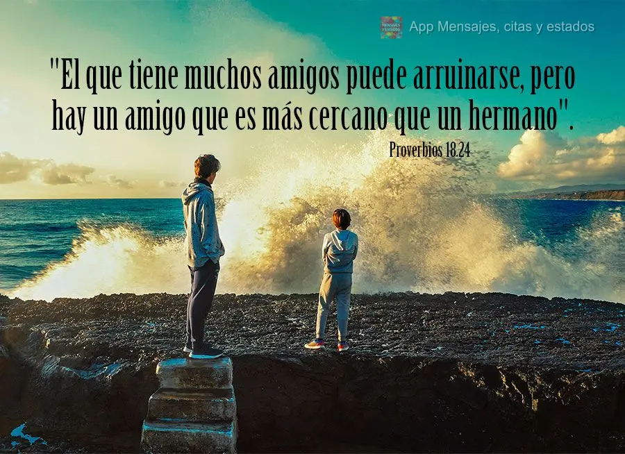 "El que tiene muchos amigos puede arruinarse, pero hay un amigo que es más cercano que un hermano". Proverbios 18.24