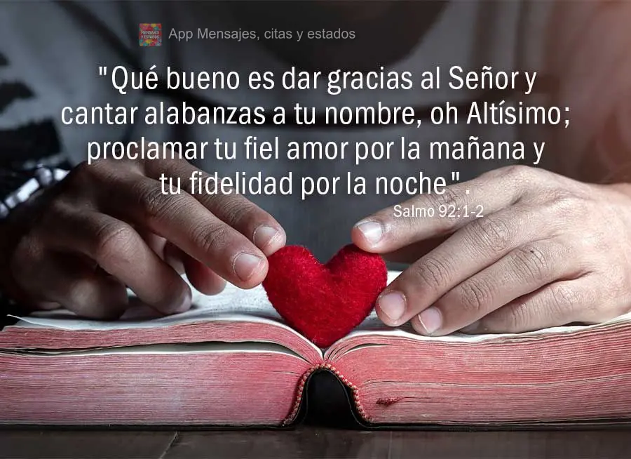 "Qué bueno es dar gracias al Señor y cantar alabanzas a tu nombre, oh Altísimo; proclamar tu fiel amor por la mañana y tu fidelidad por la noche". Sa...