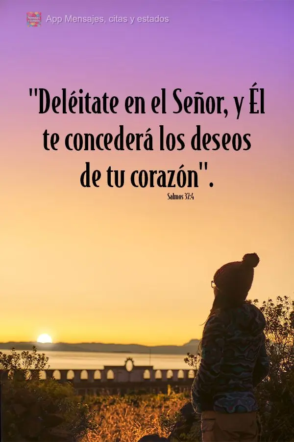 "Deléitate en el Señor, y Él te concederá los deseos de tu corazón". Salmos 37.4
