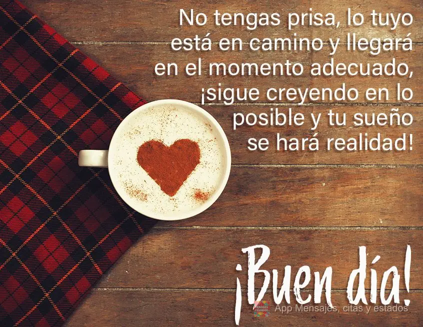 Não tenha pressa, o que é seu está a caminho e chegará na hora certa, continue acreditando no possível e seu sonho se realizará!  Bom dia!