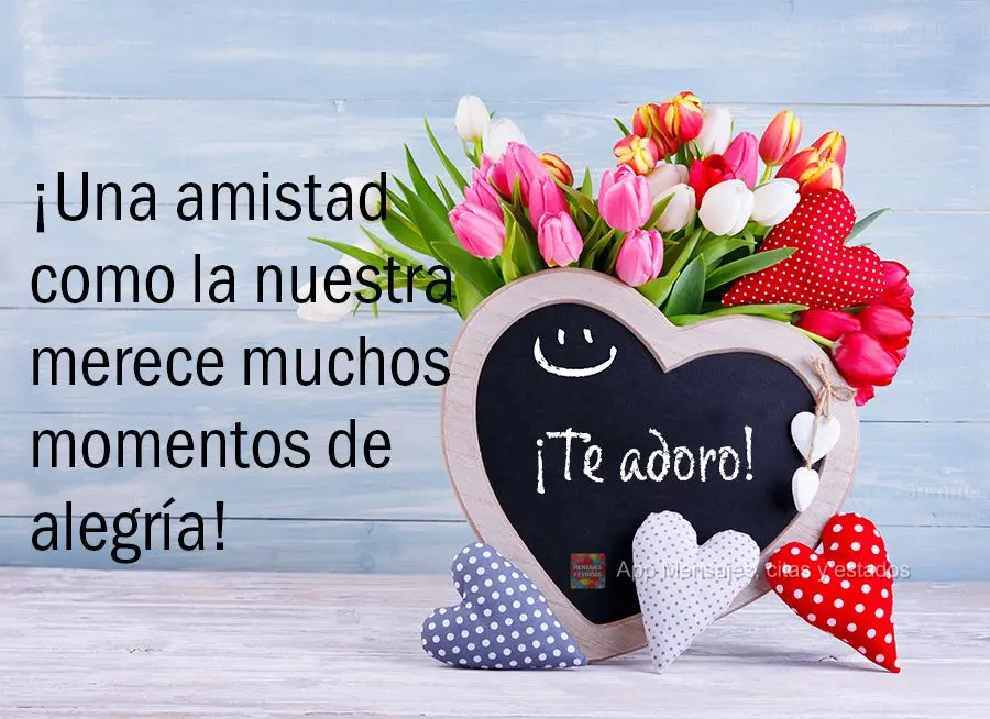 ¡Una amistad como la nuestra merece muchos momentos de alegría! ¡Te adoro!