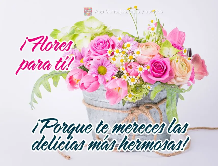¡Flores para ti! ¡Porque te mereces las delicias más hermosas!