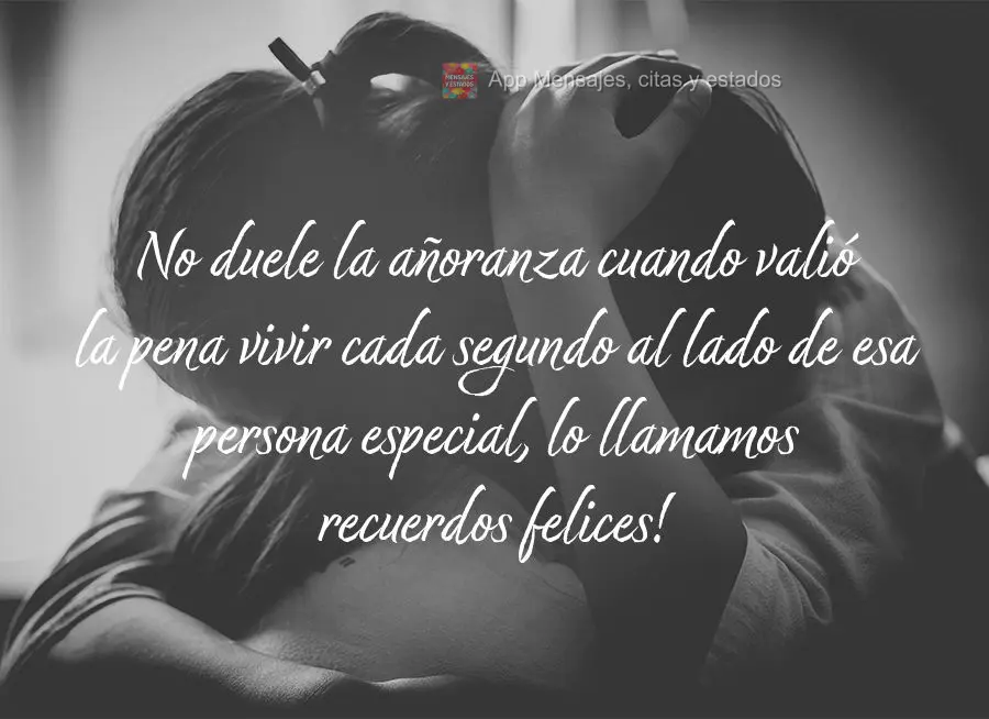 No duele la añoranza cuando valió la pena vivir cada segundo al lado de esa persona especial, lo llamamos recuerdos felices!