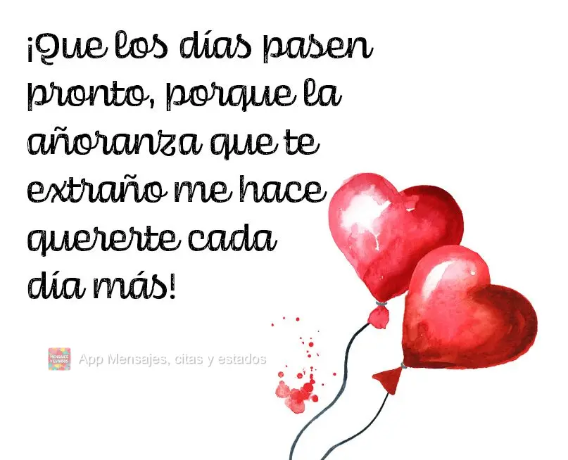 ¡Que los días pasen pronto, porque la añoranza que te extraño me hace quererte cada día más!