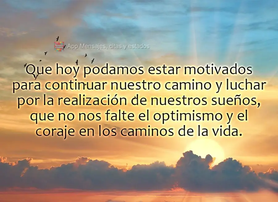 Que hoy podamos estar motivados para continuar nuestro camino y luchar por la realización de nuestros sueños, que no nos falte el optimismo y el coraje...